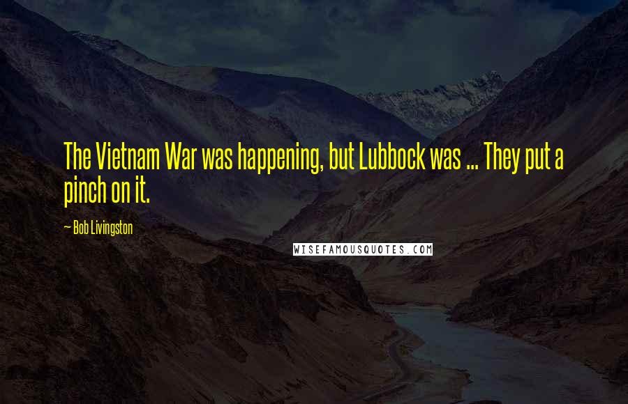 Bob Livingston Quotes: The Vietnam War was happening, but Lubbock was ... They put a pinch on it.