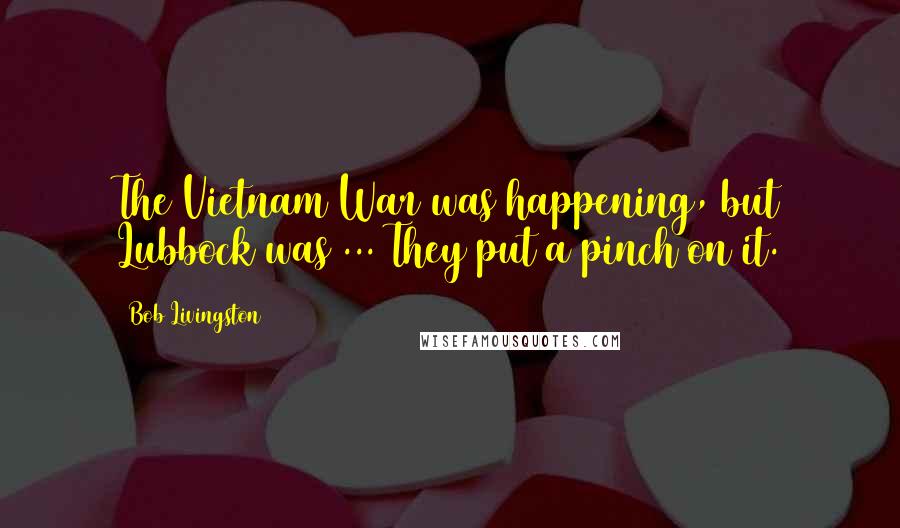 Bob Livingston Quotes: The Vietnam War was happening, but Lubbock was ... They put a pinch on it.