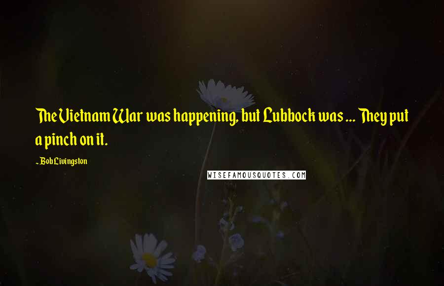 Bob Livingston Quotes: The Vietnam War was happening, but Lubbock was ... They put a pinch on it.