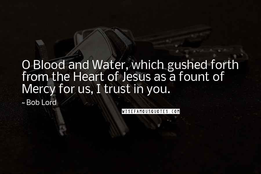 Bob Lord Quotes: O Blood and Water, which gushed forth from the Heart of Jesus as a fount of Mercy for us, I trust in you.