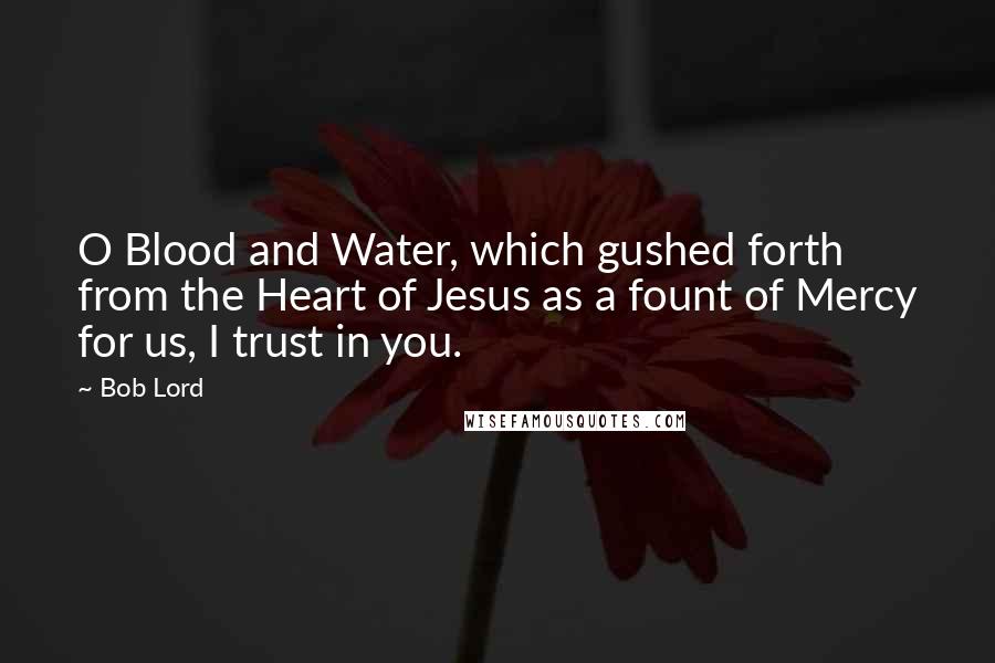 Bob Lord Quotes: O Blood and Water, which gushed forth from the Heart of Jesus as a fount of Mercy for us, I trust in you.