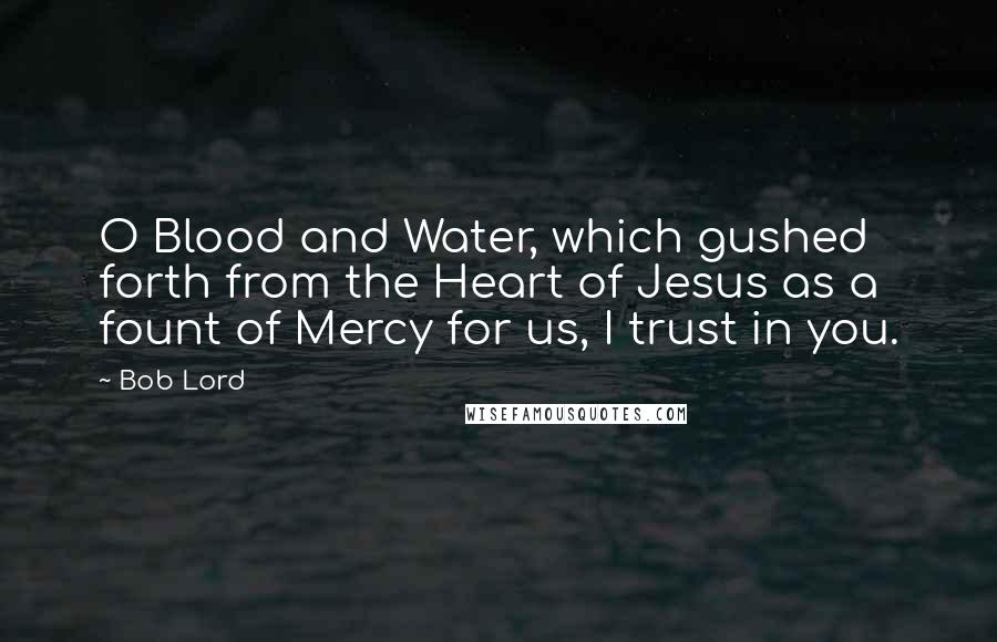 Bob Lord Quotes: O Blood and Water, which gushed forth from the Heart of Jesus as a fount of Mercy for us, I trust in you.