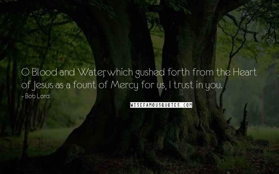 Bob Lord Quotes: O Blood and Water, which gushed forth from the Heart of Jesus as a fount of Mercy for us, I trust in you.