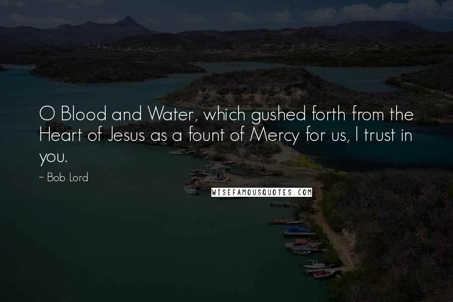 Bob Lord Quotes: O Blood and Water, which gushed forth from the Heart of Jesus as a fount of Mercy for us, I trust in you.