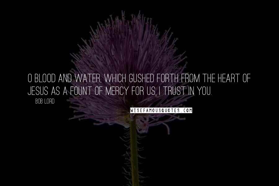 Bob Lord Quotes: O Blood and Water, which gushed forth from the Heart of Jesus as a fount of Mercy for us, I trust in you.