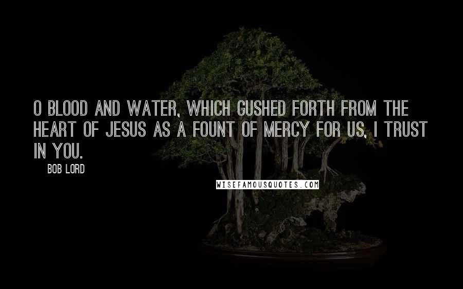 Bob Lord Quotes: O Blood and Water, which gushed forth from the Heart of Jesus as a fount of Mercy for us, I trust in you.