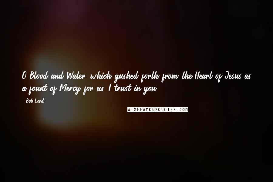 Bob Lord Quotes: O Blood and Water, which gushed forth from the Heart of Jesus as a fount of Mercy for us, I trust in you.