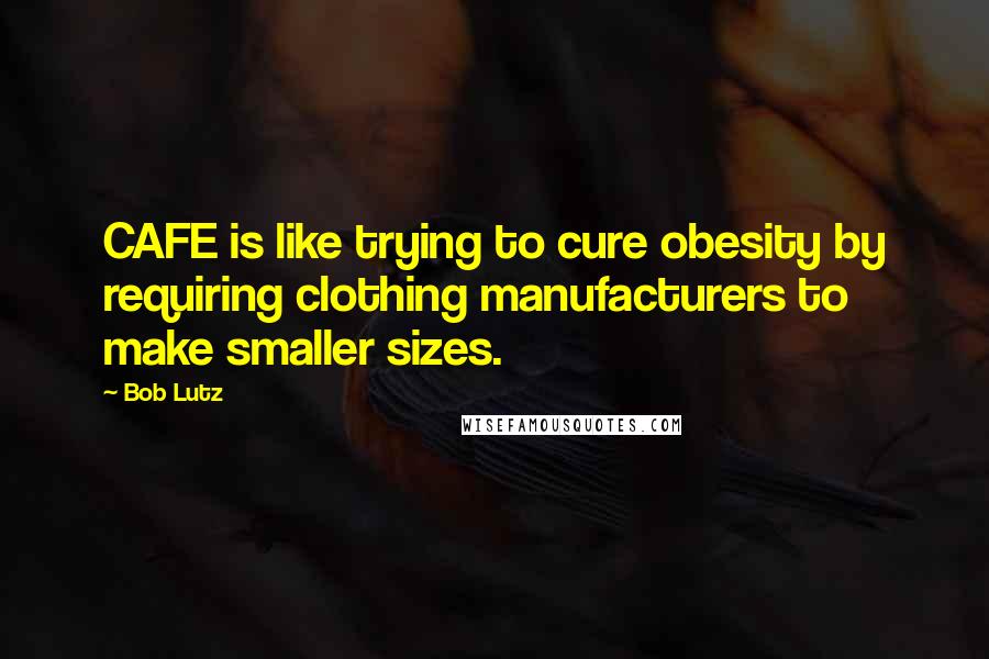 Bob Lutz Quotes: CAFE is like trying to cure obesity by requiring clothing manufacturers to make smaller sizes.