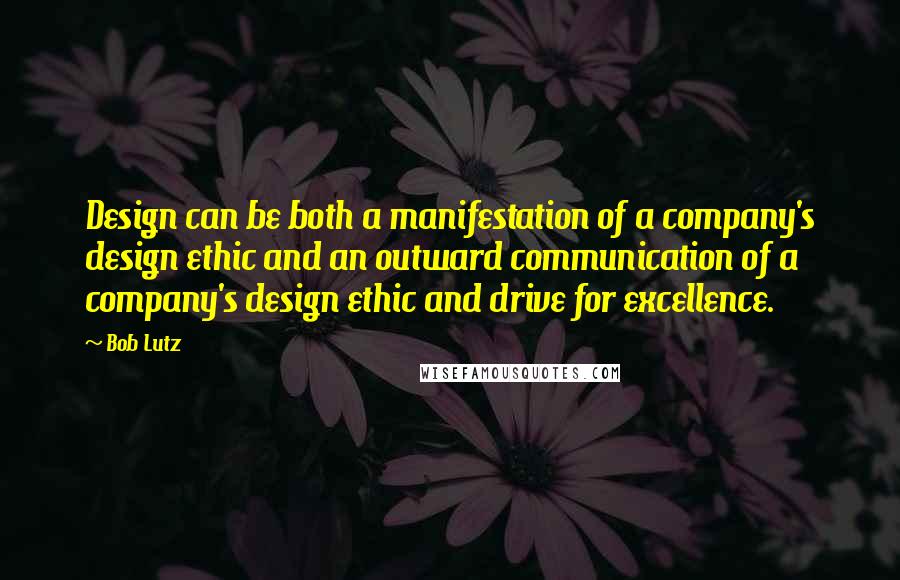 Bob Lutz Quotes: Design can be both a manifestation of a company's design ethic and an outward communication of a company's design ethic and drive for excellence.