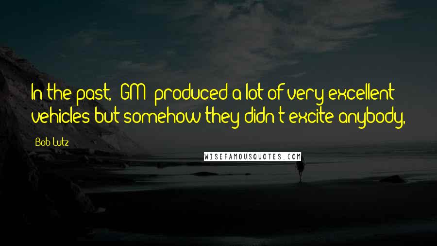 Bob Lutz Quotes: In the past, (GM) produced a lot of very excellent vehicles but somehow they didn't excite anybody,