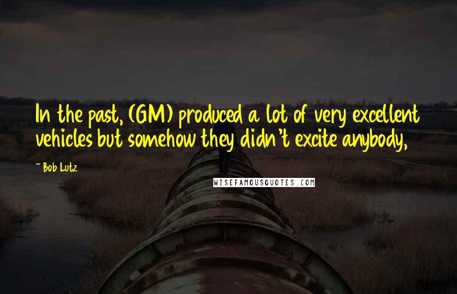 Bob Lutz Quotes: In the past, (GM) produced a lot of very excellent vehicles but somehow they didn't excite anybody,