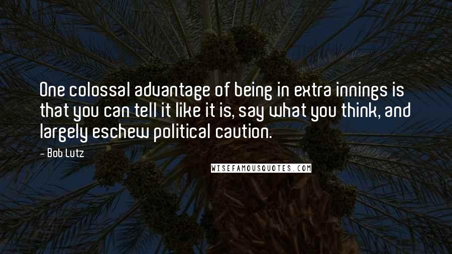 Bob Lutz Quotes: One colossal advantage of being in extra innings is that you can tell it like it is, say what you think, and largely eschew political caution.