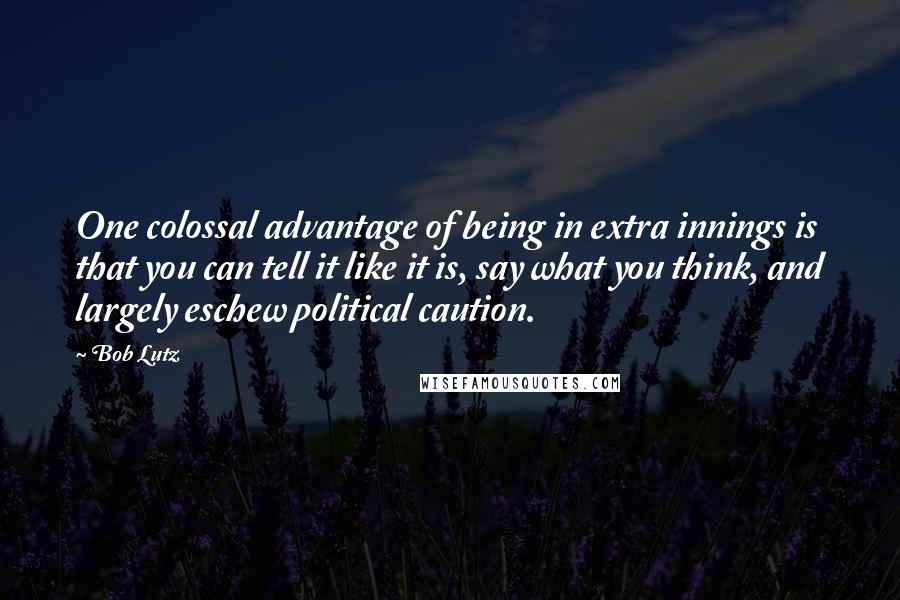 Bob Lutz Quotes: One colossal advantage of being in extra innings is that you can tell it like it is, say what you think, and largely eschew political caution.