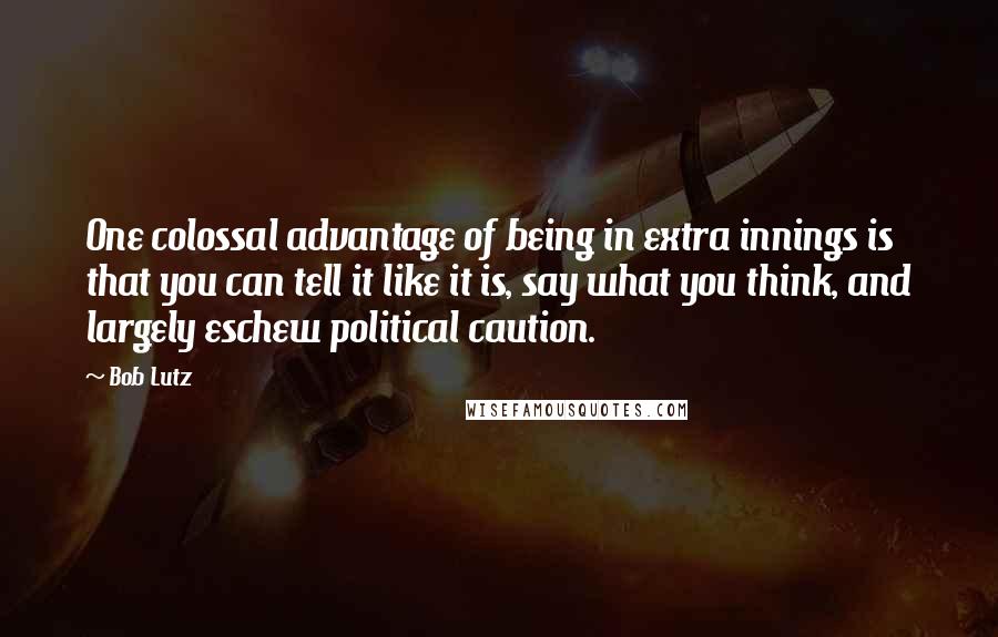 Bob Lutz Quotes: One colossal advantage of being in extra innings is that you can tell it like it is, say what you think, and largely eschew political caution.