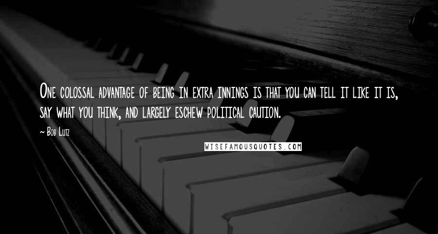 Bob Lutz Quotes: One colossal advantage of being in extra innings is that you can tell it like it is, say what you think, and largely eschew political caution.