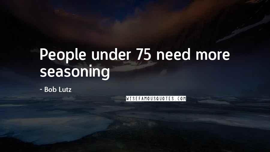 Bob Lutz Quotes: People under 75 need more seasoning