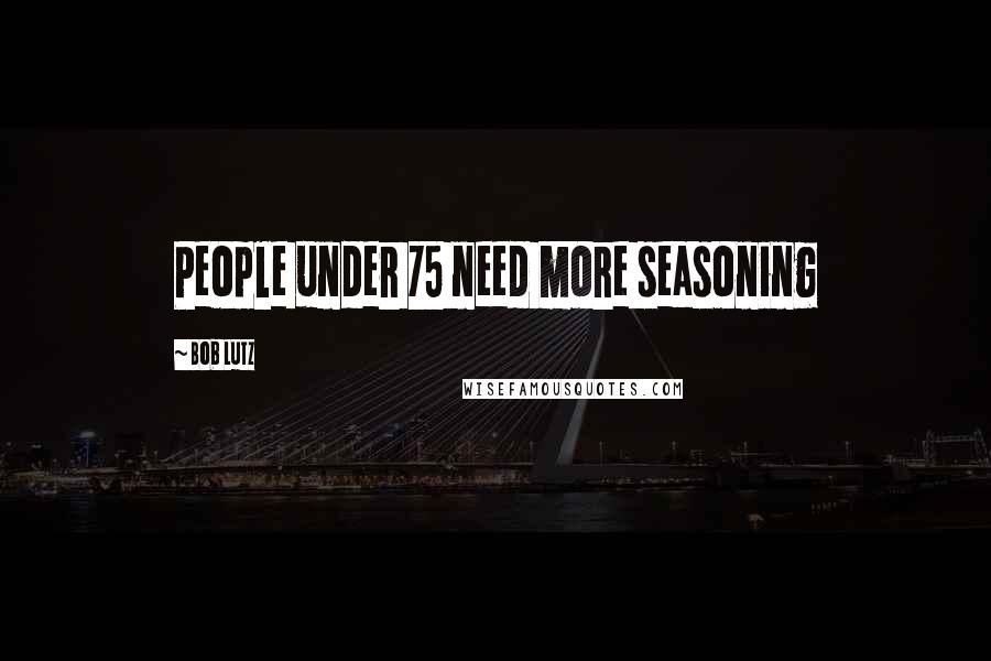Bob Lutz Quotes: People under 75 need more seasoning