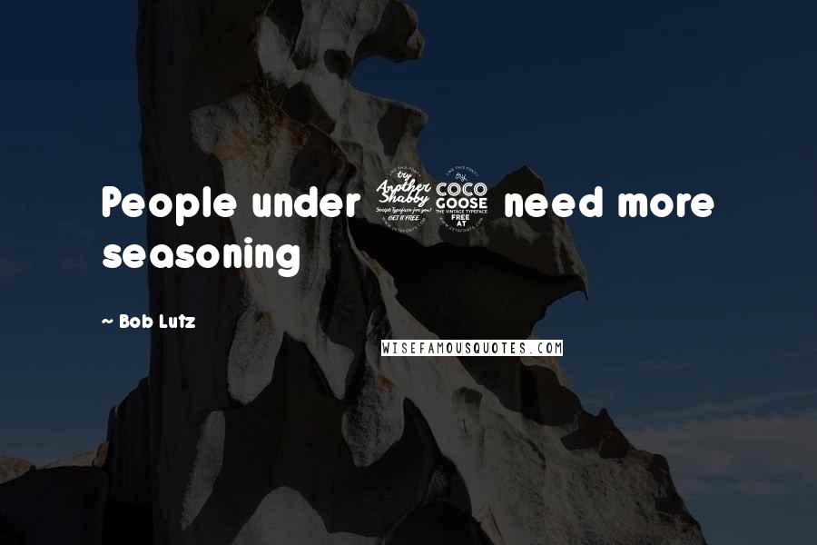 Bob Lutz Quotes: People under 75 need more seasoning