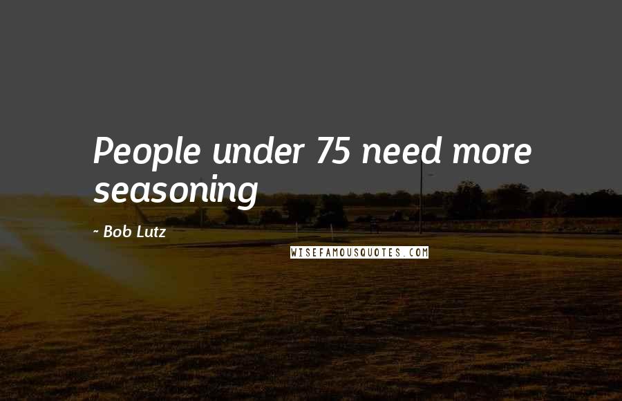 Bob Lutz Quotes: People under 75 need more seasoning