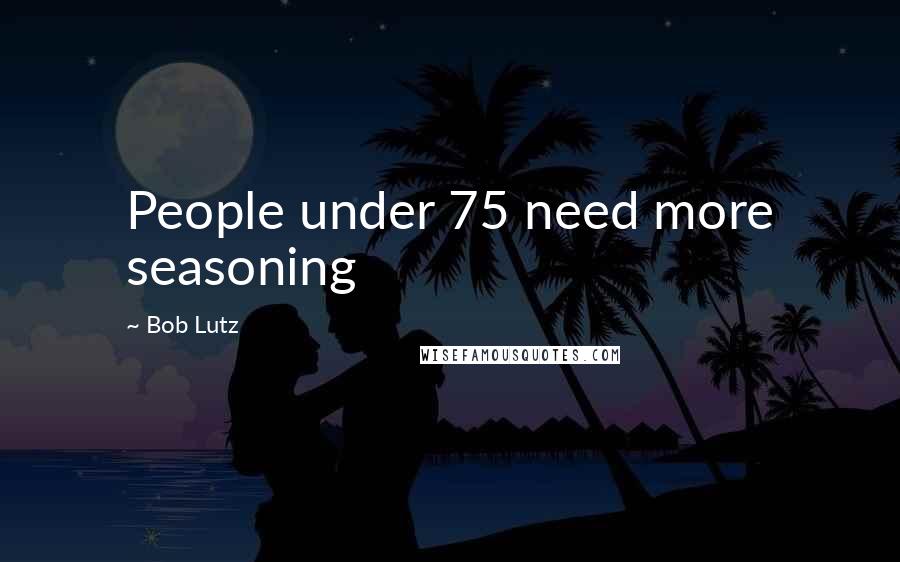 Bob Lutz Quotes: People under 75 need more seasoning