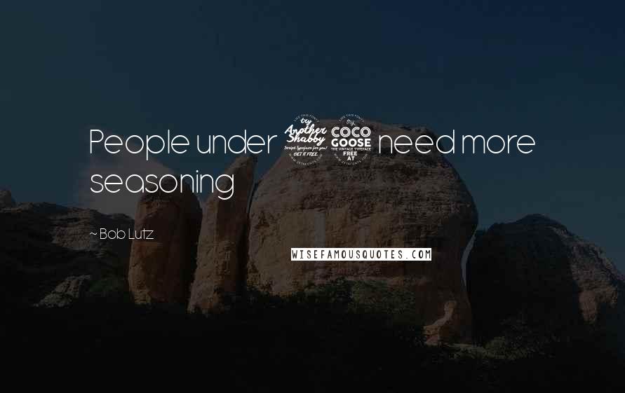 Bob Lutz Quotes: People under 75 need more seasoning