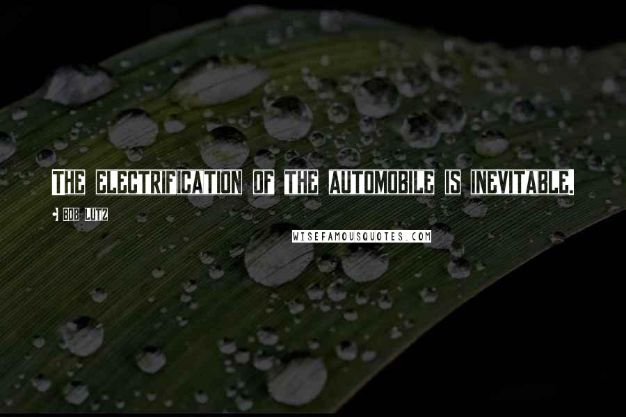 Bob Lutz Quotes: The electrification of the automobile is inevitable.