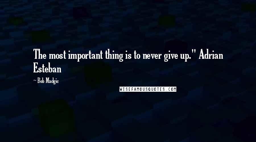 Bob Madgic Quotes: The most important thing is to never give up." Adrian Esteban