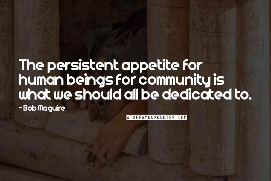 Bob Maguire Quotes: The persistent appetite for human beings for community is what we should all be dedicated to.