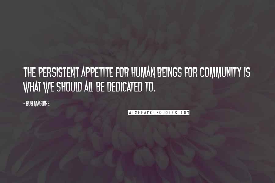 Bob Maguire Quotes: The persistent appetite for human beings for community is what we should all be dedicated to.