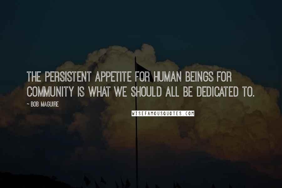 Bob Maguire Quotes: The persistent appetite for human beings for community is what we should all be dedicated to.