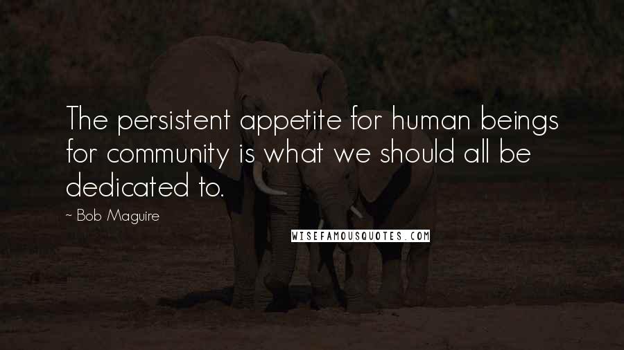 Bob Maguire Quotes: The persistent appetite for human beings for community is what we should all be dedicated to.