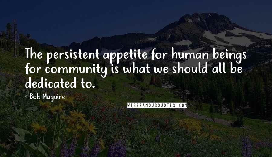 Bob Maguire Quotes: The persistent appetite for human beings for community is what we should all be dedicated to.