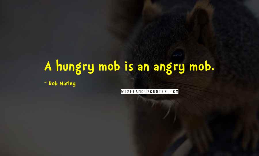 Bob Marley Quotes: A hungry mob is an angry mob.