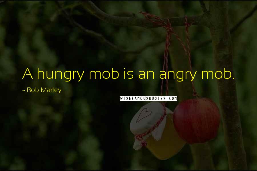 Bob Marley Quotes: A hungry mob is an angry mob.