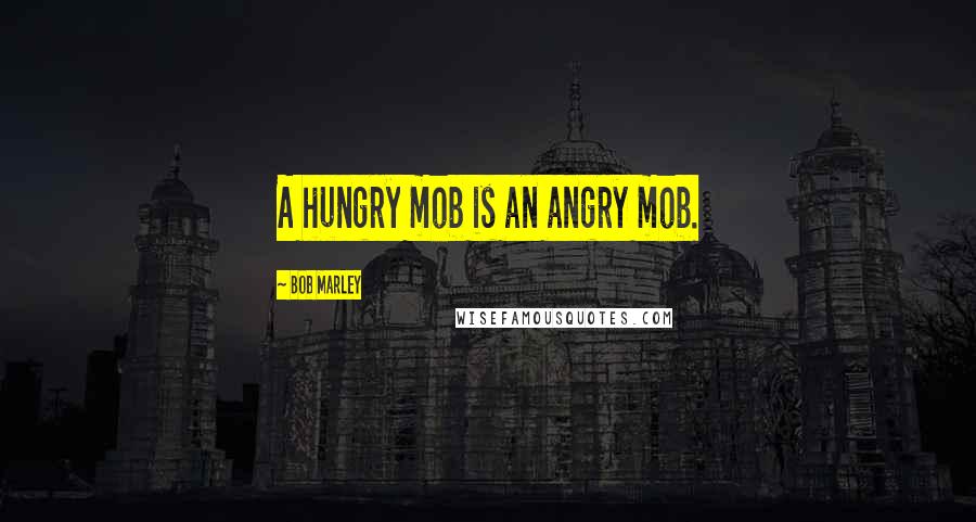 Bob Marley Quotes: A hungry mob is an angry mob.