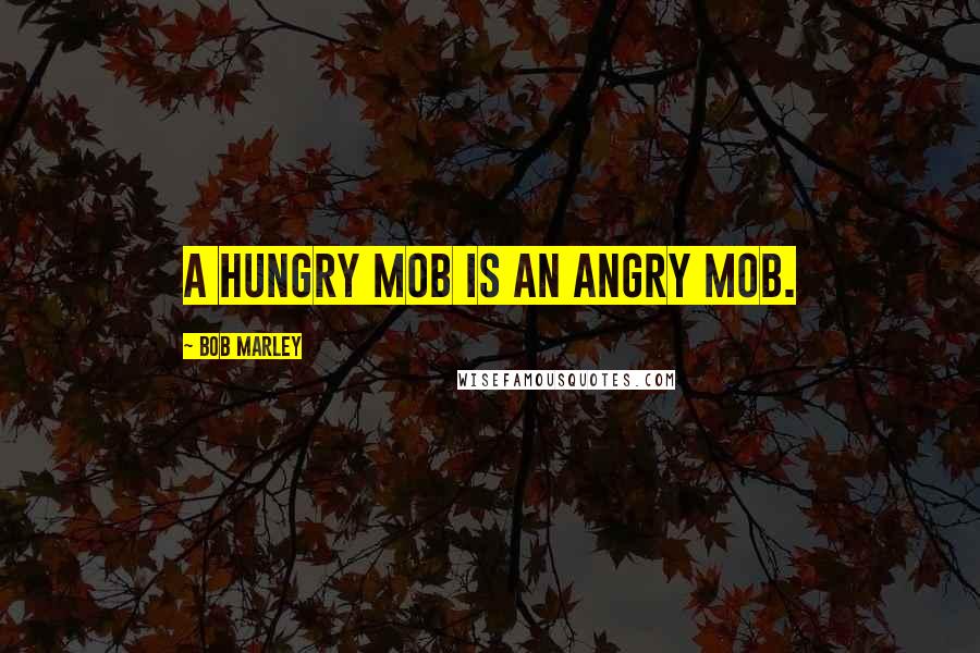 Bob Marley Quotes: A hungry mob is an angry mob.