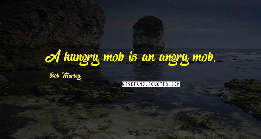 Bob Marley Quotes: A hungry mob is an angry mob.