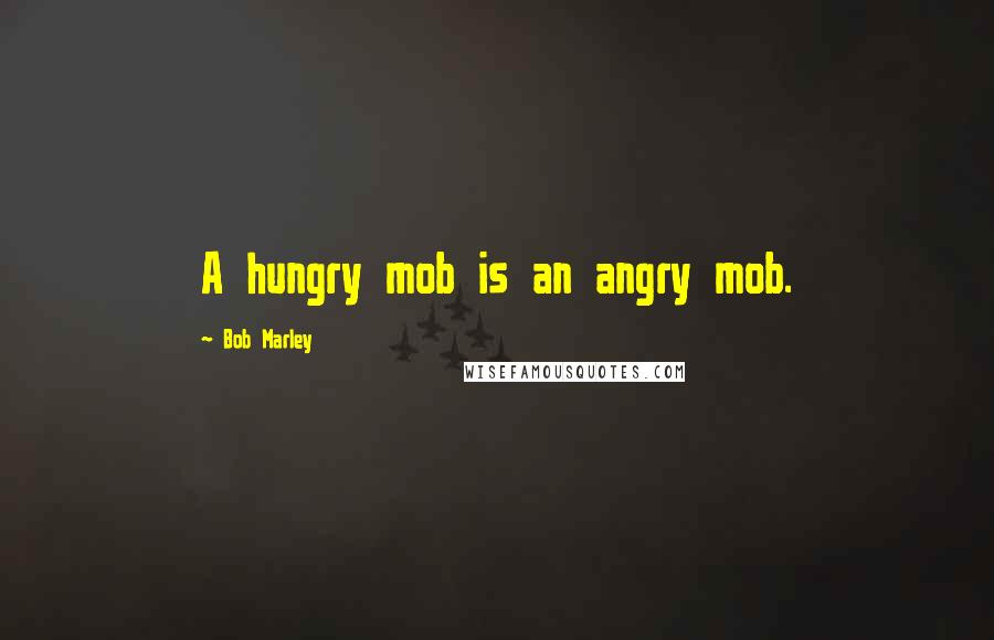 Bob Marley Quotes: A hungry mob is an angry mob.