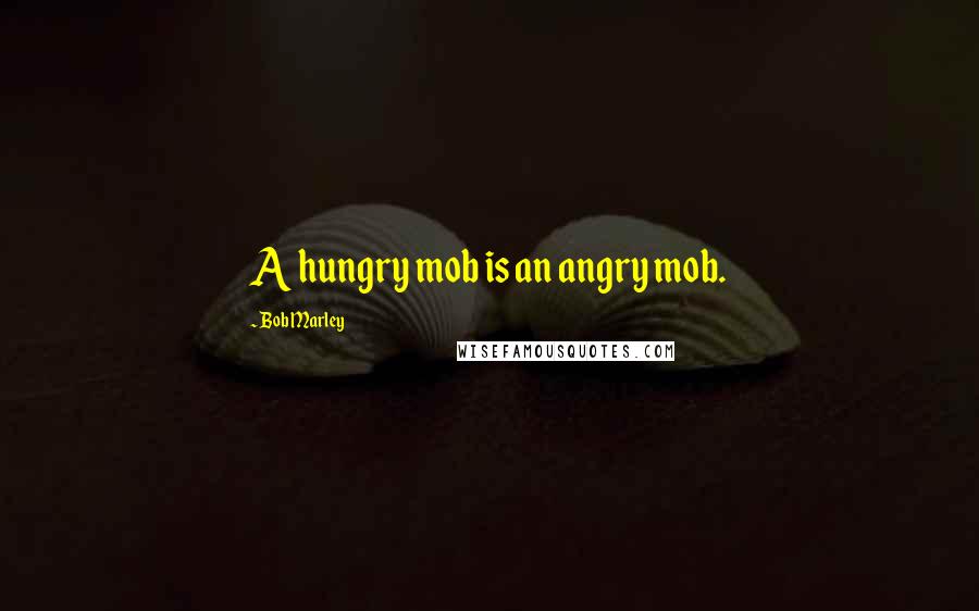 Bob Marley Quotes: A hungry mob is an angry mob.