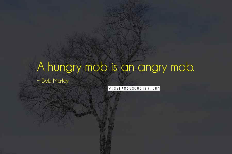 Bob Marley Quotes: A hungry mob is an angry mob.