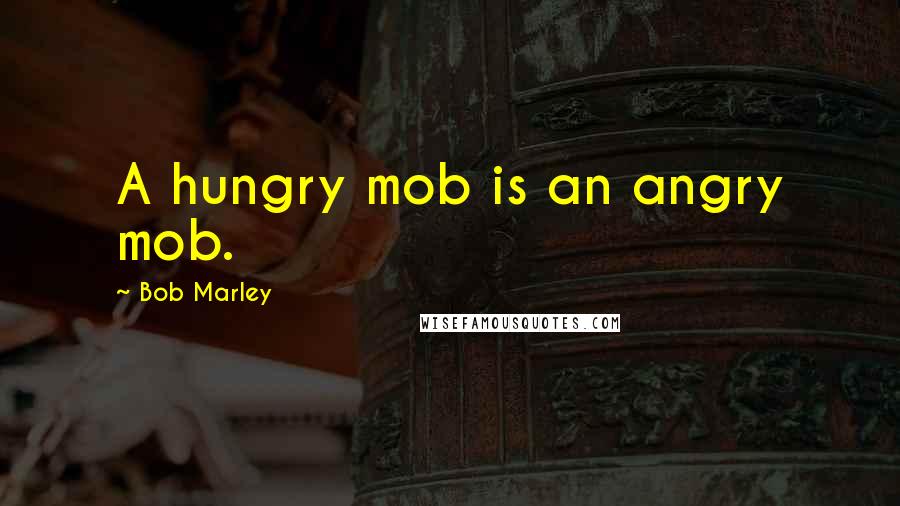 Bob Marley Quotes: A hungry mob is an angry mob.