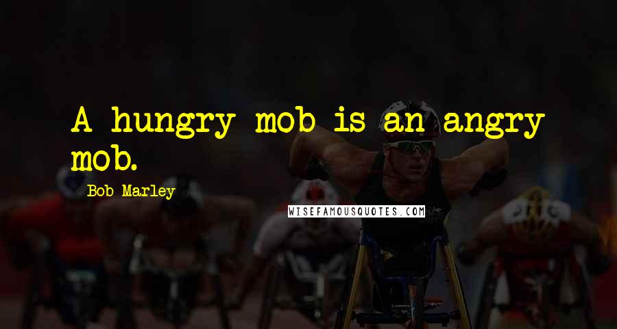 Bob Marley Quotes: A hungry mob is an angry mob.