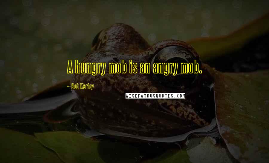 Bob Marley Quotes: A hungry mob is an angry mob.