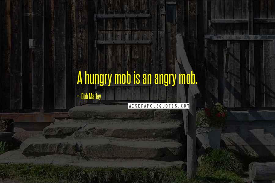 Bob Marley Quotes: A hungry mob is an angry mob.