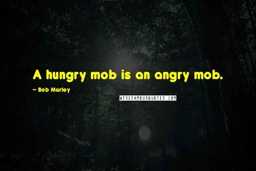 Bob Marley Quotes: A hungry mob is an angry mob.