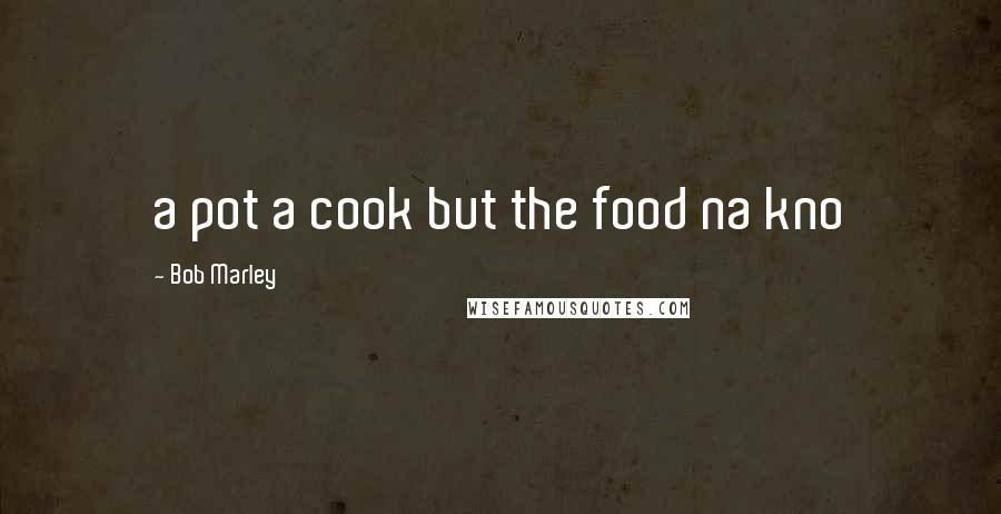 Bob Marley Quotes: a pot a cook but the food na kno