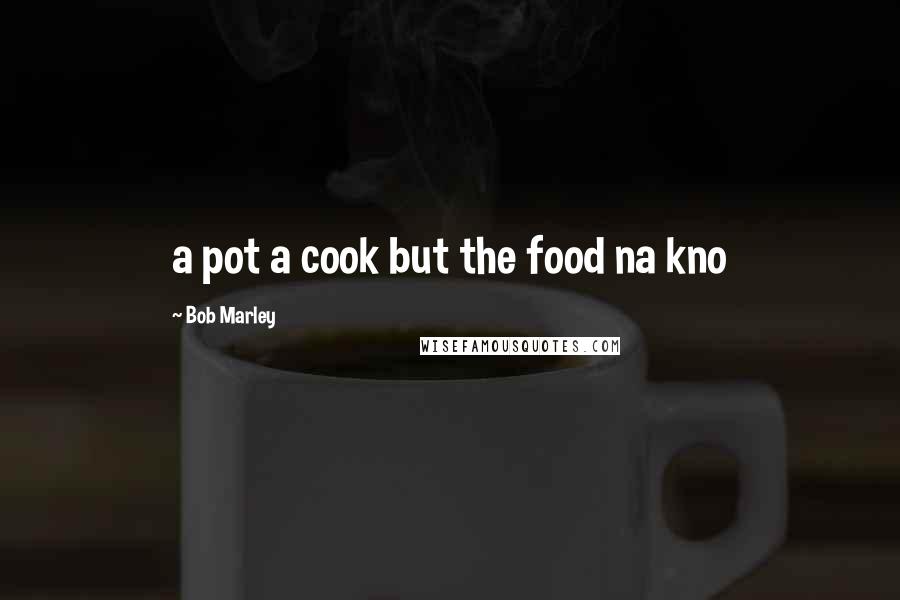 Bob Marley Quotes: a pot a cook but the food na kno