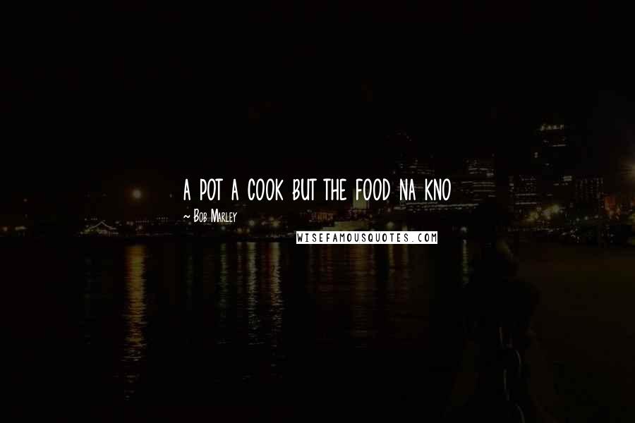 Bob Marley Quotes: a pot a cook but the food na kno