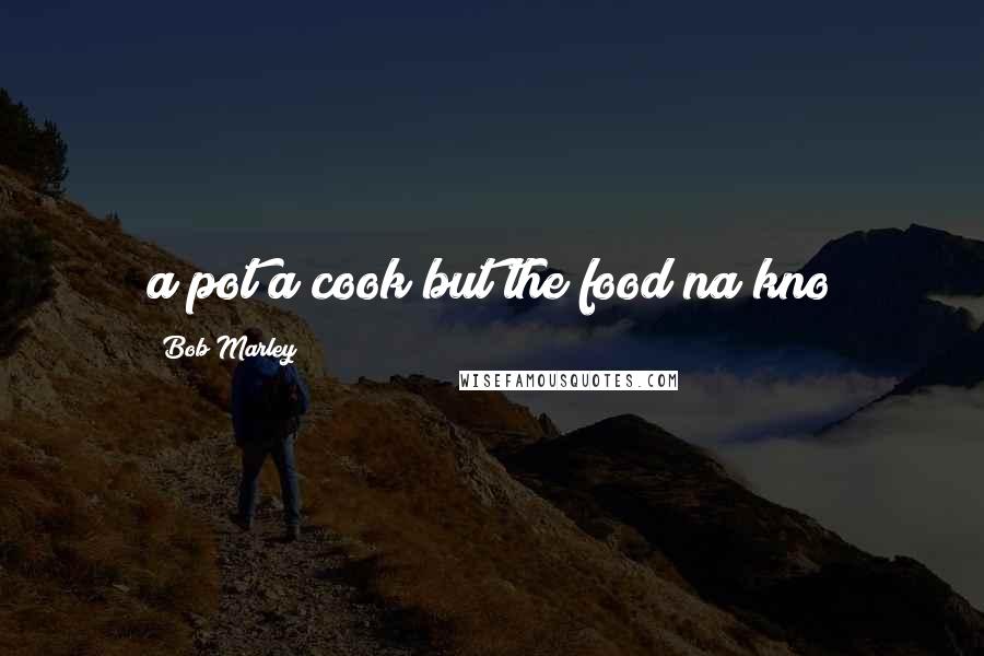 Bob Marley Quotes: a pot a cook but the food na kno