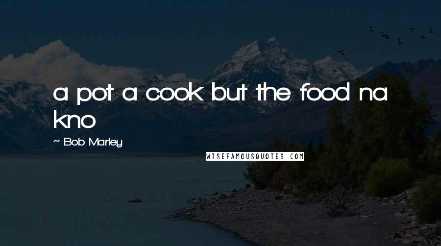 Bob Marley Quotes: a pot a cook but the food na kno